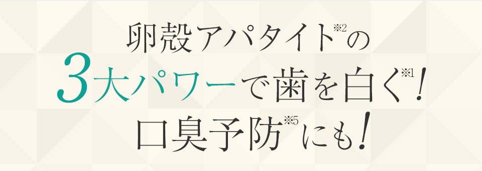 卵殻アパタイト※2の3大パワーで歯を白く※1！口臭予防にも※5！